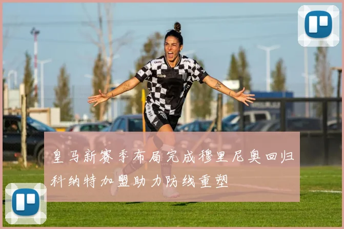 皇马新赛季布局完成穆里尼奥回归科纳特加盟助力防线重塑