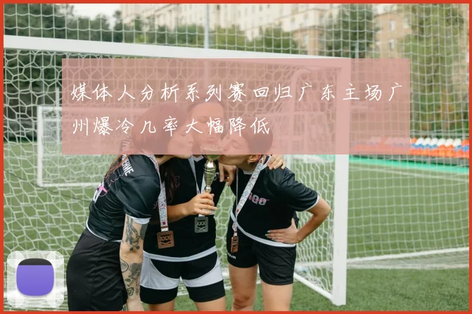 媒体人分析系列赛回归广东主场广州爆冷几率大幅降低
