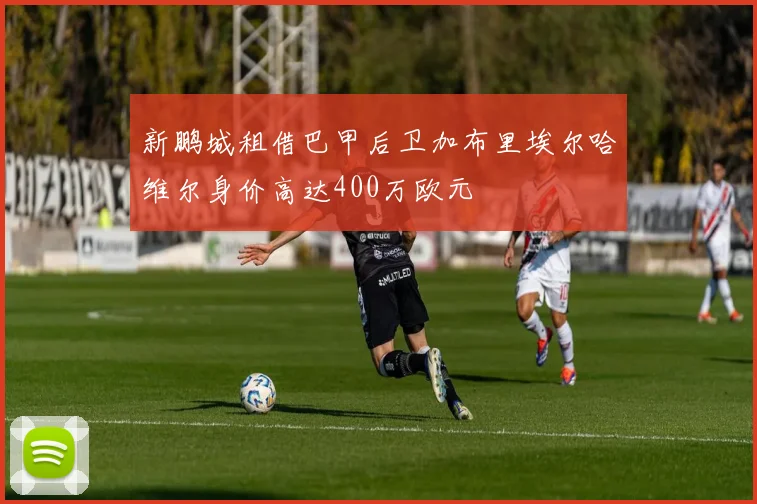 新鹏城租借巴甲后卫加布里埃尔哈维尔身价高达400万欧元