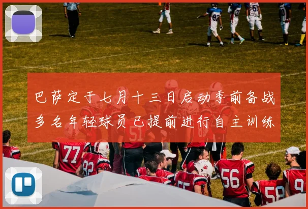 巴萨定于七月十三日启动季前备战多名年轻球员已提前进行自主训练