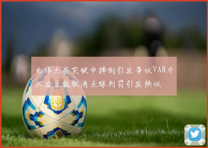 毛伟杰在突破中摔倒引发争议VAR介入后主裁取消点球判罚引发热议
