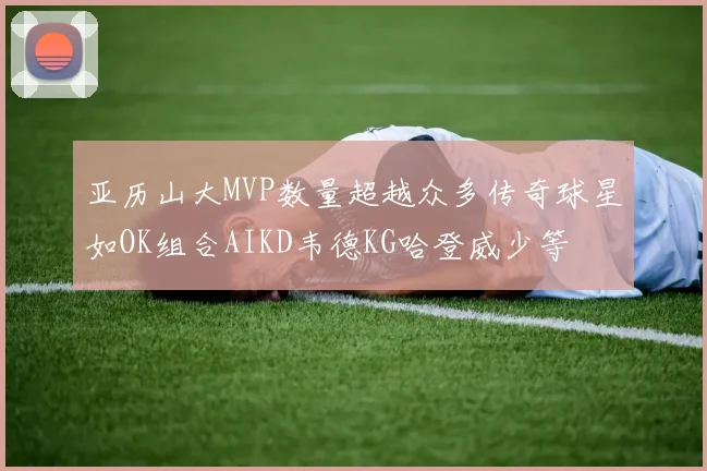 亚历山大MVP数量超越众多传奇球星如OK组合AIKD韦德KG哈登威少等
