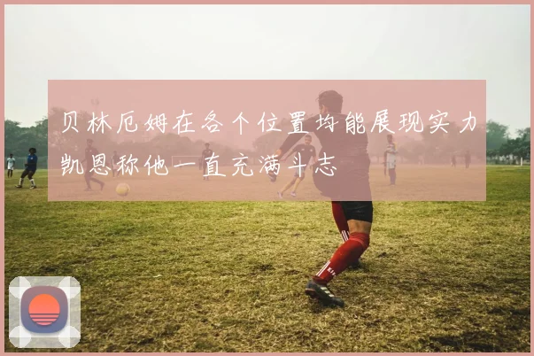 贝林厄姆在各个位置均能展现实力凯恩称他一直充满斗志