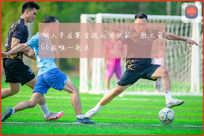 湖人季后赛苦战七场仅获一胜火箭G6成唯一亮点