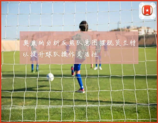 奥康纳分析灰熊队意图摆脱莫兰特以提升球队操作灵活性