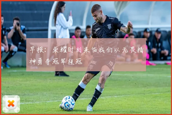 早报：荣耀时刻来临我们以无畏精神勇夺冠军桂冠