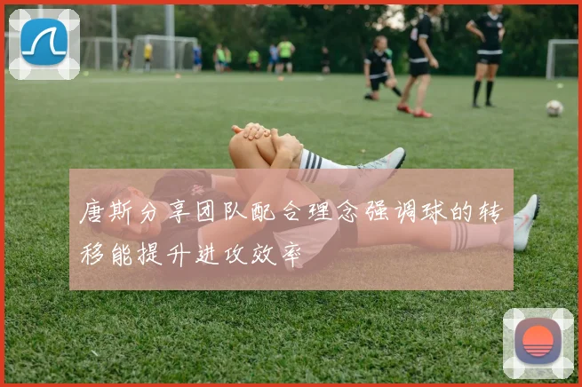 唐斯分享团队配合理念强调球的转移能提升进攻效率